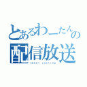 とあるわーたんの配信放送（ｔｗｅｅｔ ｃａｓｔｉｎｇ）