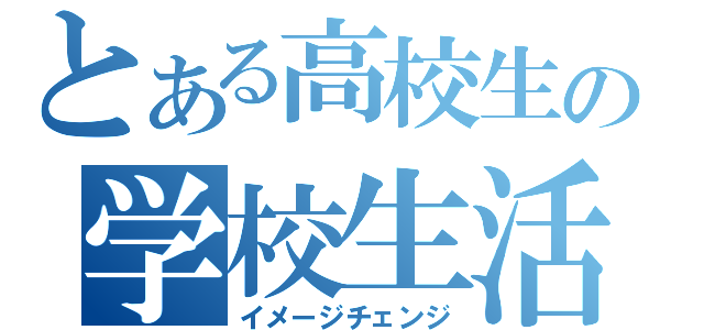 とある高校生の学校生活（イメージチェンジ）