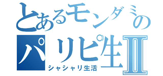 とあるモンダミンのパリピ生活Ⅱ（シャシャリ生活）