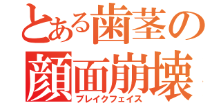 とある歯茎の顔面崩壊（ブレイクフェイス）