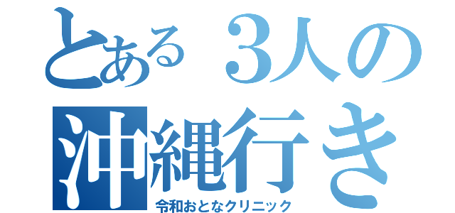 とある３人の沖縄行きたい（令和おとなクリニック）