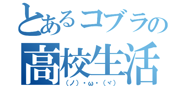 とあるコブラの高校生活（（ノ）・ω・（ヾ））