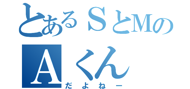 とあるＳとＭのＡくん（だよねー）