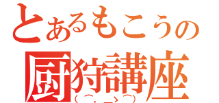 とあるもこうの厨狩講座（（⌒，＿ゝ⌒））