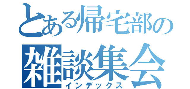 とある帰宅部の雑談集会（インデックス）