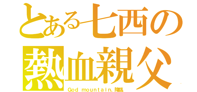 とある七西の熱血親父（Ｇｏｄ ｍｏｕｎｔａｉｎ、降臨。）