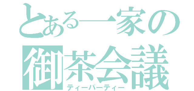 とある一家の御茶会議（ティーパーティー）