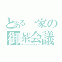 とある一家の御茶会議（ティーパーティー）