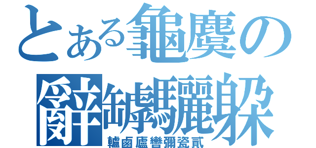 とある龜麌の辭罅驪躱（轤鹵廬轡彌瓷貳）