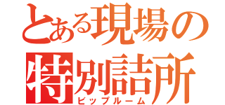 とある現場の特別詰所（ビップルーム）