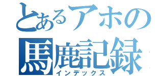 とあるアホの馬鹿記録（インデックス）