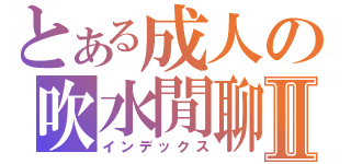 とある成人の吹水閒聊Ⅱ（インデックス）