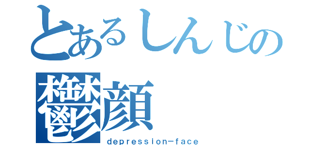 とあるしんじの鬱顔（ｄｅｐｒｅｓｓｉｏｎ－ｆａｃｅ）