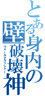 とある身内の壁破壊神（ウォールクラッシャー）