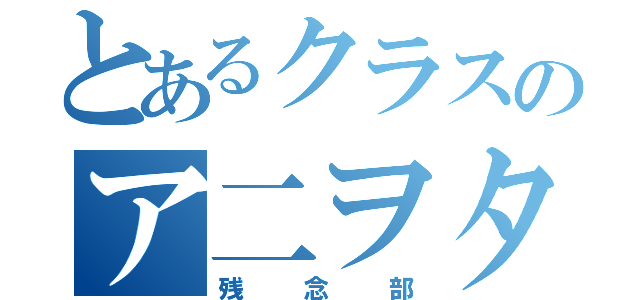 とあるクラスのア二ヲタ結社（残念部）