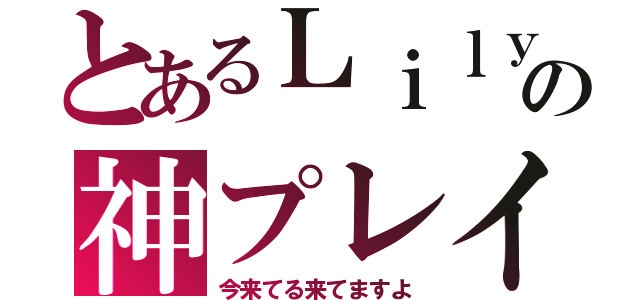 とあるＬｉｌｙの神プレイ（今来てる来てますよ）