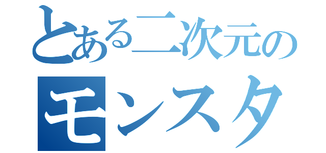 とある二次元のモンスター（）