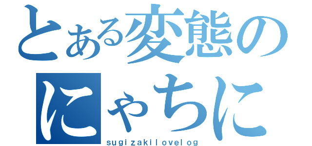 とある変態のにゃちにゃち日記（ｓｕｇｉｚａｋｉｌｏｖｅｌｏｇ）