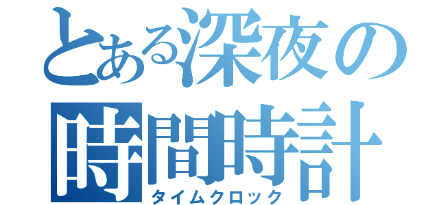 とある深夜の時間時計（タイムクロック）