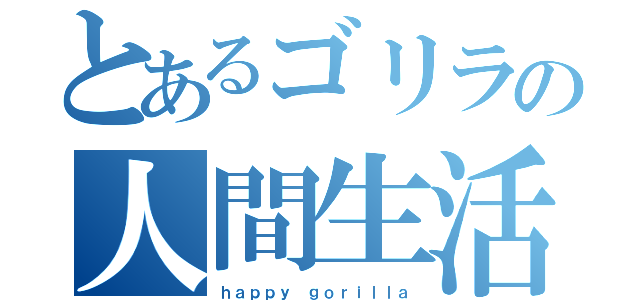 とあるゴリラの人間生活（ｈａｐｐｙ ｇｏｒｉｌｌａ）