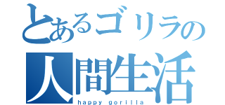 とあるゴリラの人間生活（ｈａｐｐｙ ｇｏｒｉｌｌａ）