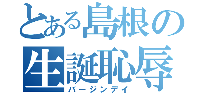 とある島根の生誕恥辱（バージンデイ）