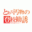 とある汚物の登校勧誘（４５分でいい？）