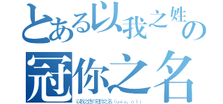 とある以我之姓の冠你之名（以我之姓の冠你之名（ｕｅｖ．ｏｌｉ）