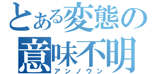 とある変態の意味不明（アンノウン）