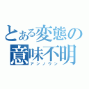 とある変態の意味不明（アンノウン）