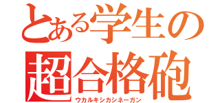 とある学生の超合格砲（ウカルキシカシネーガン）