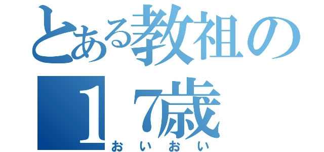 とある教祖の１７歳（おいおい）