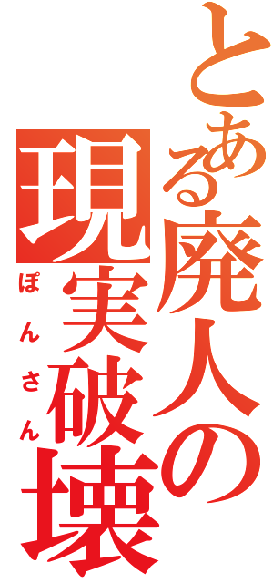 とある廃人の現実破壊（ぽんさん）