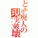 とある廃人の現実破壊（ぽんさん）