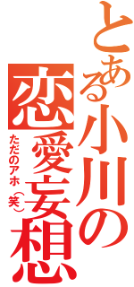 とある小川の恋愛妄想（ただのアホ（笑））