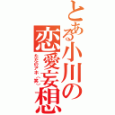 とある小川の恋愛妄想（ただのアホ（笑））