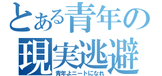 とある青年の現実逃避（青年よニートになれ）