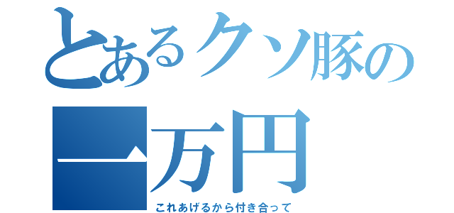 とあるクソ豚の一万円（これあげるから付き合って）