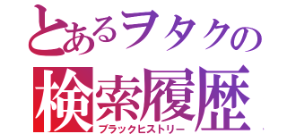 とあるヲタクの検索履歴（ブラックヒストリー）