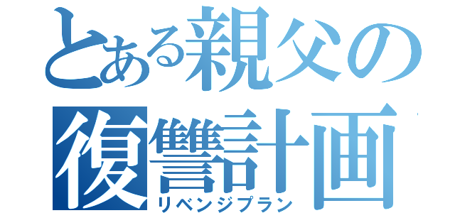 とある親父の復讐計画（リベンジプラン）