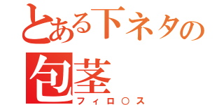 とある下ネタの包茎（フィロ○ス）