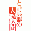 とある兵器の人造人間（エヴァンゲリオン）