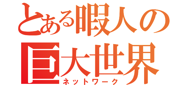 とある暇人の巨大世界（ネットワーク）