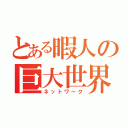 とある暇人の巨大世界（ネットワーク）