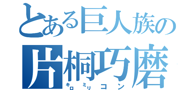 とある巨人族の片桐巧磨（㌔㍉コン）