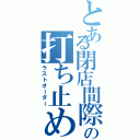 とある閉店間際の打ち止め（ラストオーダー）