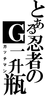 とある忍者のＧ一升瓶（ガッチマン）