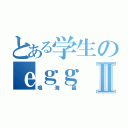 とある学生のｅｇｇⅡ（鳴海晶）