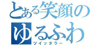 とある笑顔のゆるふわ系（ツイッタラー）