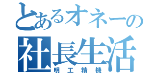 とあるオネーの社長生活（明工精機）